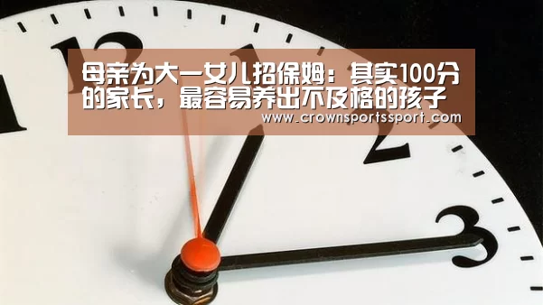 母亲为大一女儿招保姆:其实100分的家长,最容易养出不及格的孩子“huangguanwangzhan”(图2) 皇冠官方网