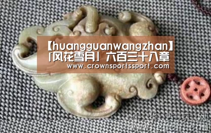 【huangguanwangzhan】「风花雪月」六百三十八章(图1) 皇冠最新网站官网