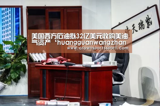 美国西方石油拟32亿美元收购美油气资产‘huangguanwangzhan’(图1) 美国西方石油拟32亿美元收购美油气资产‘huangguanwangzhan’(图1)