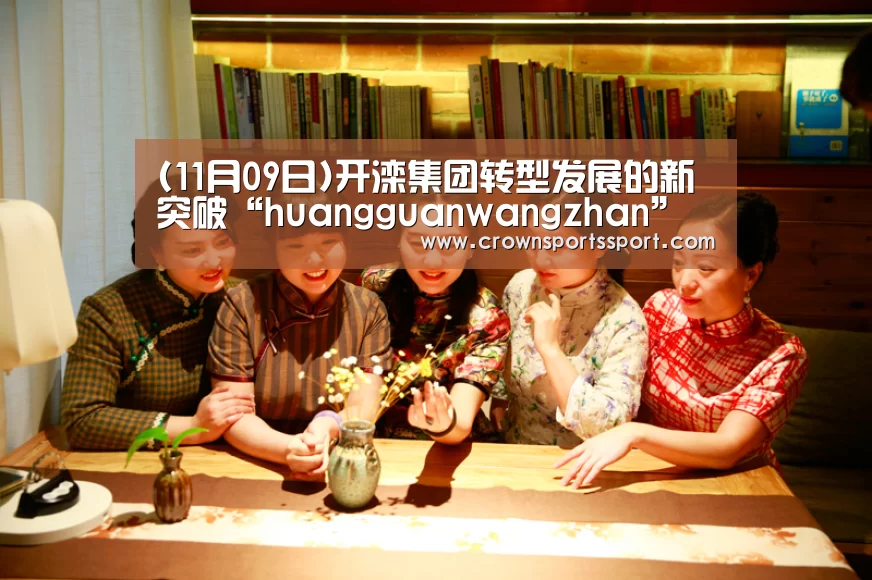 (11月09日)开滦集团转型发展的新突破“huangguanwangzhan”(图1)