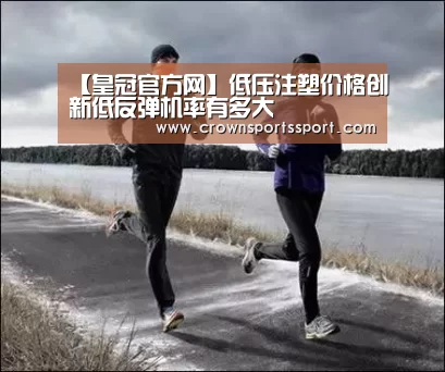 【皇冠官方网】低压注塑价格创新低反弹机率有多大(图1) 皇冠官方网